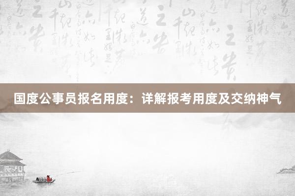 国度公事员报名用度：详解报考用度及交纳神气