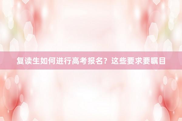 复读生如何进行高考报名？这些要求要瞩目