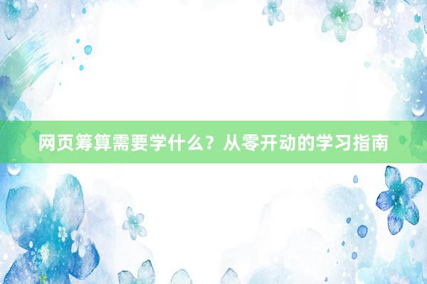 网页筹算需要学什么?从零开动的学习指南