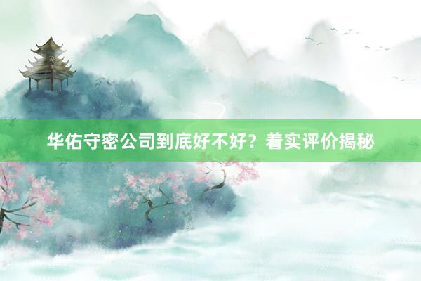 华佑守密公司到底好不好？着实评价揭秘