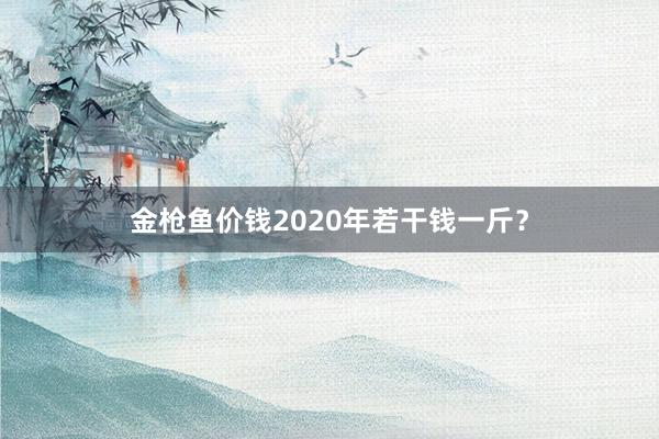 金枪鱼价钱2020年若干钱一斤？