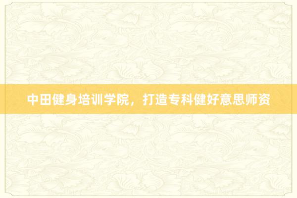 中田健身培训学院,打造专科健好意思师资